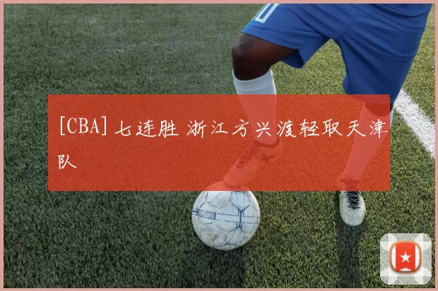 [CBA]七连胜 浙江方兴渡轻取天津队