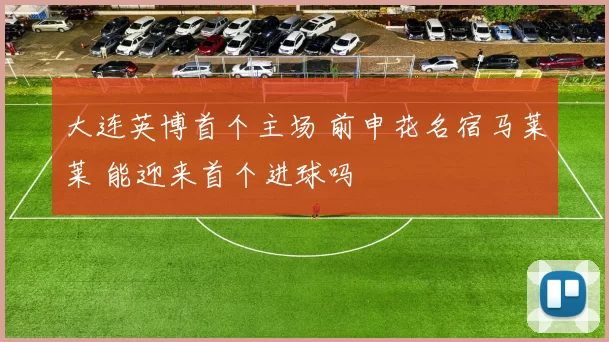 大连英博首个主场 前申花名宿马莱莱 能迎来首个进球吗