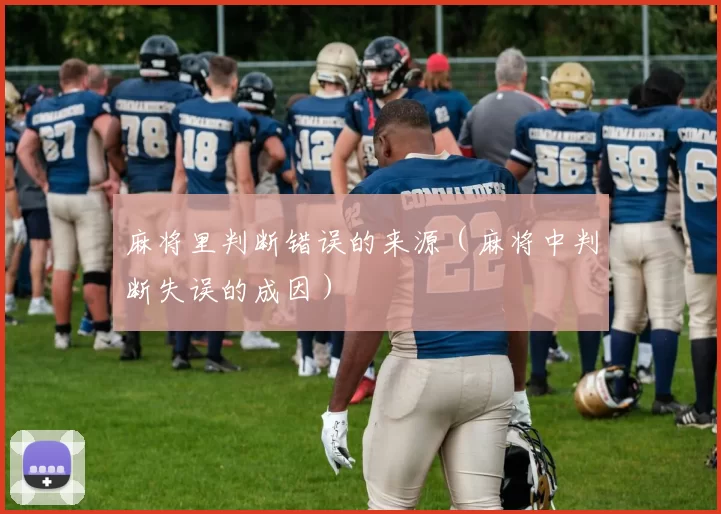 麻将里判断错误的来源（麻将中判断失误的成因）