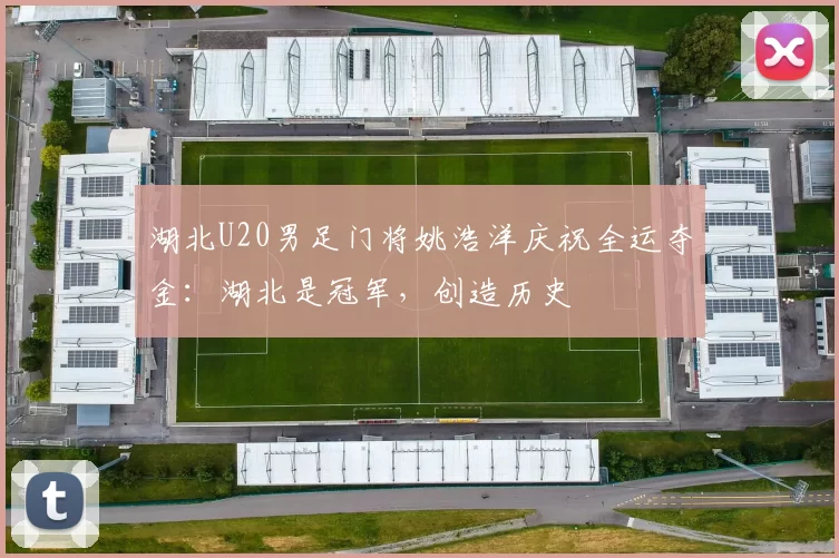 湖北U20男足门将姚浩洋庆祝全运夺金：湖北是冠军，创造历史