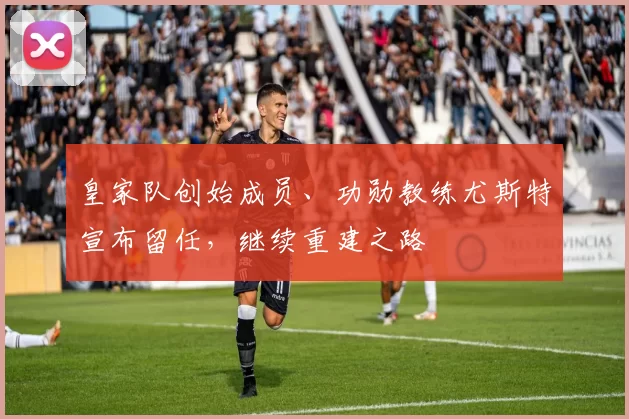 皇家队创始成员、功勋教练尤斯特宣布留任，继续重建之路