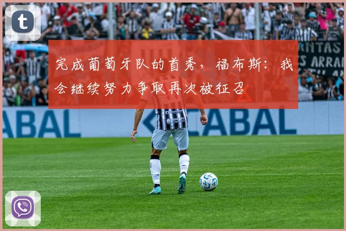 完成葡萄牙队的首秀，福布斯：我会继续努力争取再次被征召