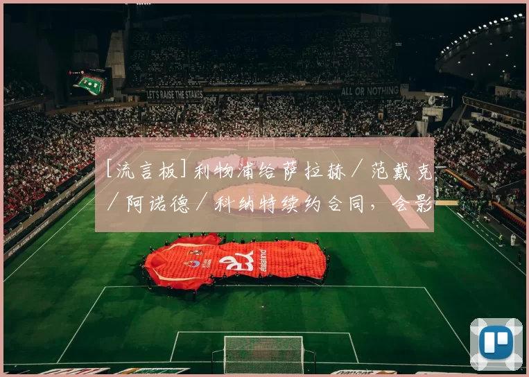 [流言板]利物浦给萨拉赫／范戴克／阿诺德／科纳特续约合同，会影响预算18亮50回复