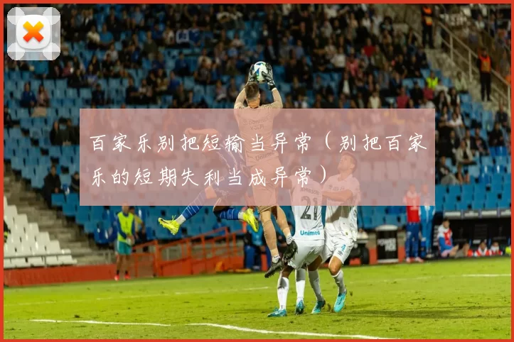 百家乐别把短输当异常（别把百家乐的短期失利当成异常）