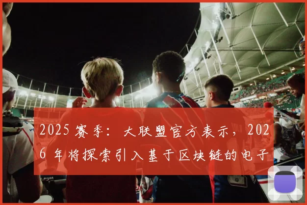 2025 赛季：大联盟官方表示，2026 年将探索引入基于区块链的电子门票系统