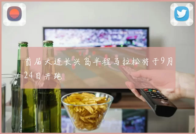 首届大连长兴岛半程马拉松将于9月24日开跑