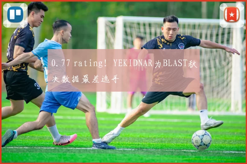 0.77 rating！YEKIDNAR为BLAST秋决数据最差选手