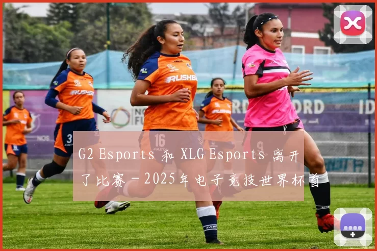 G2 Esports 和 XLG Esports 离开了比赛 - 2025年电子竞技世界杯首场淘汰赛结果