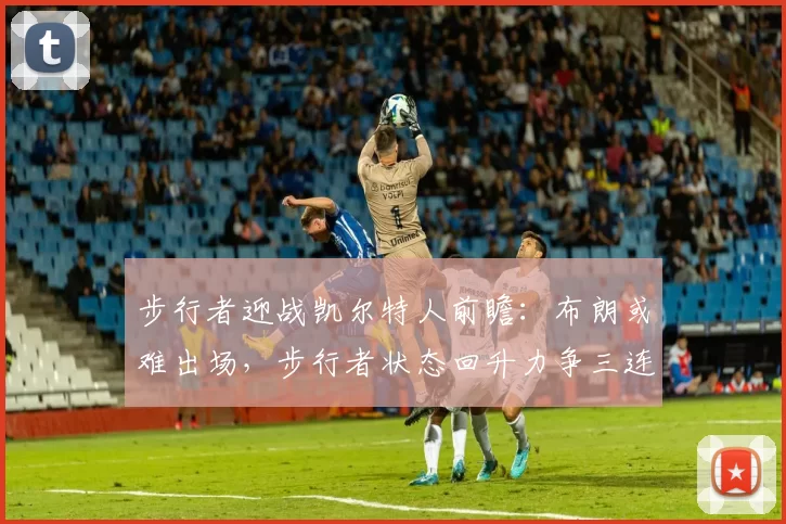 步行者迎战凯尔特人前瞻：布朗或难出场，步行者状态回升力争三连胜