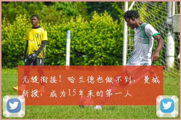无缝衔接！哈兰德也做不到，曼城新援，成为15年来的第一人