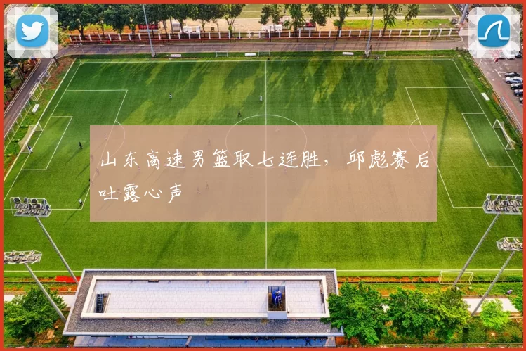 山东高速男篮取七连胜，邱彪赛后吐露心声