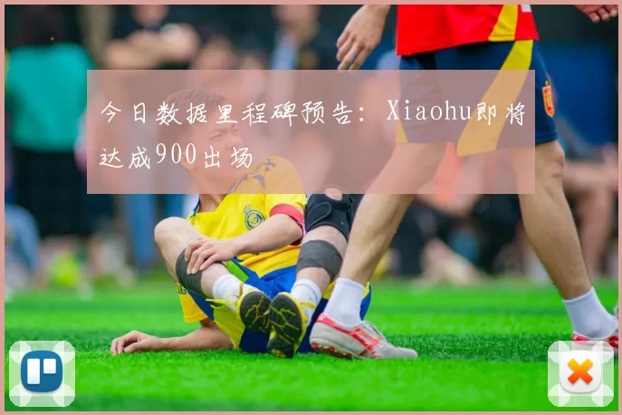 今日数据里程碑预告：Xiaohu即将达成900出场