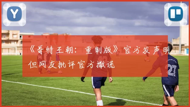 《哥特王朝：重制版》官方发声明 但网友批评官方撒谎
