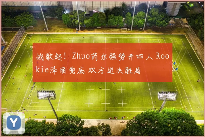战歌起！Zhuo芮尔强势开四人 Rookie泽丽兜底 双方进决胜局