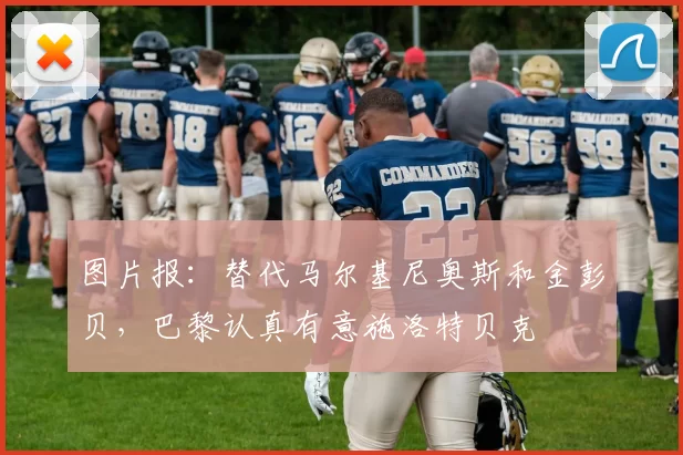 图片报：替代马尔基尼奥斯和金彭贝，巴黎认真有意施洛特贝克