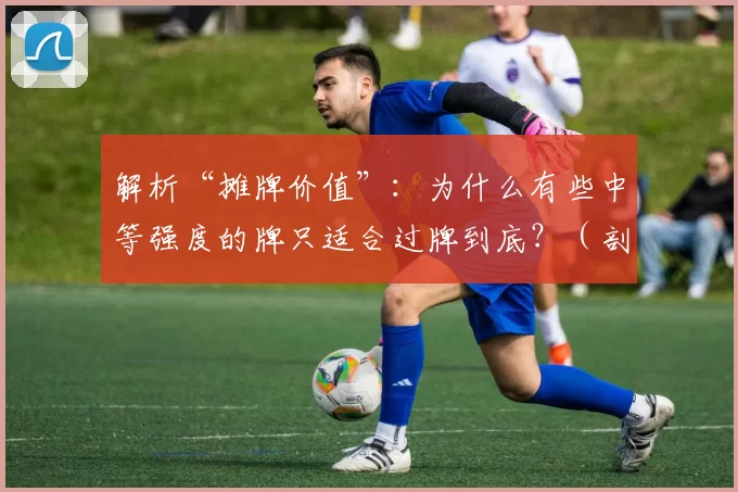 解析“摊牌价值”：为什么有些中等强度的牌只适合过牌到底？（剖析“摊牌价值”：为何一些中等牌力更适合一路过牌到摊牌？）