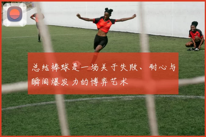 总结棒球是一场关于失败、耐心与瞬间爆发力的博弈艺术