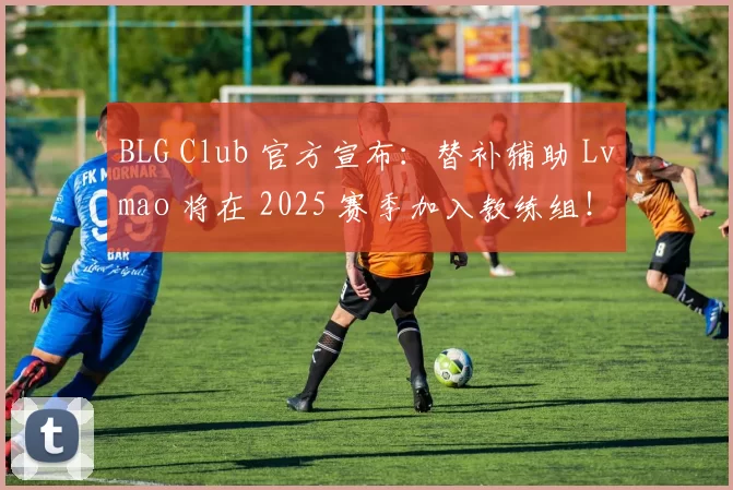 BLG Club 官方宣布：替补辅助 Lvmao 将在 2025 赛季加入教练组！