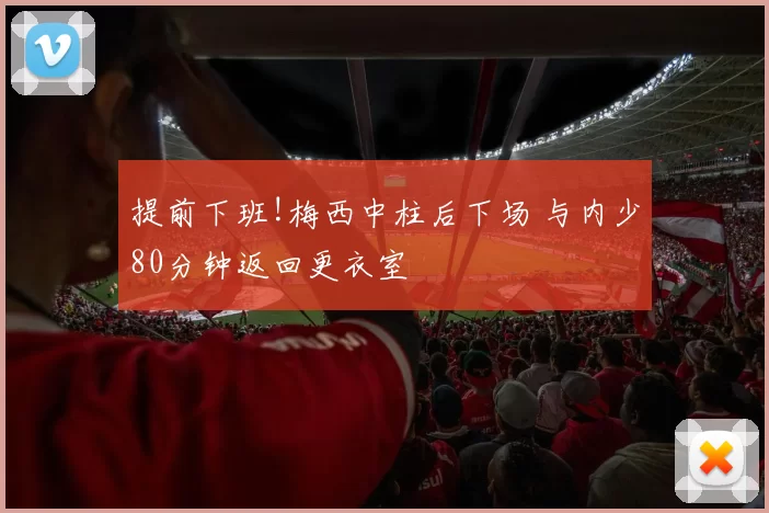 提前下班!梅西中柱后下场 与内少80分钟返回更衣室
