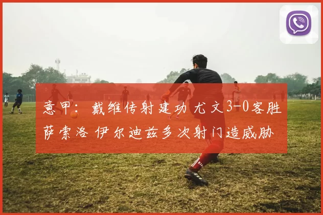 意甲：戴维传射建功 尤文3-0客胜萨索洛 伊尔迪兹多次射门造威胁