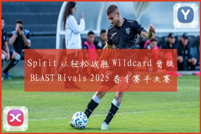 Spirit 以轻松战胜 Wildcard 晋级 BLAST Rivals 2025 春季赛半决赛