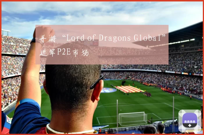 手游“Lord of Dragons Global”进军P2E市场