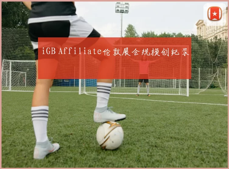 iGB Affiliate伦敦展会规模创纪录