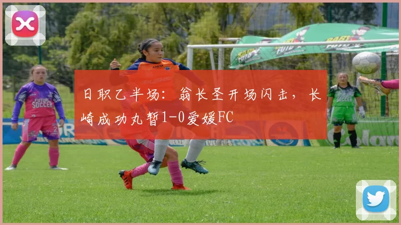 日职乙半场：翁长圣开场闪击，长崎成功丸暂1-0爱媛FC