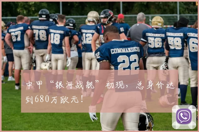 中甲“银河战舰”初现，总身价达到680万欧元！