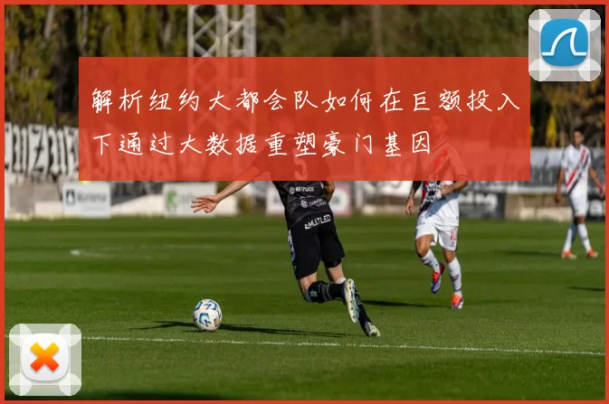 解析纽约大都会队如何在巨额投入下通过大数据重塑豪门基因