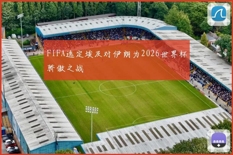 FIFA选定埃及对伊朗为2026世界杯骄傲之战