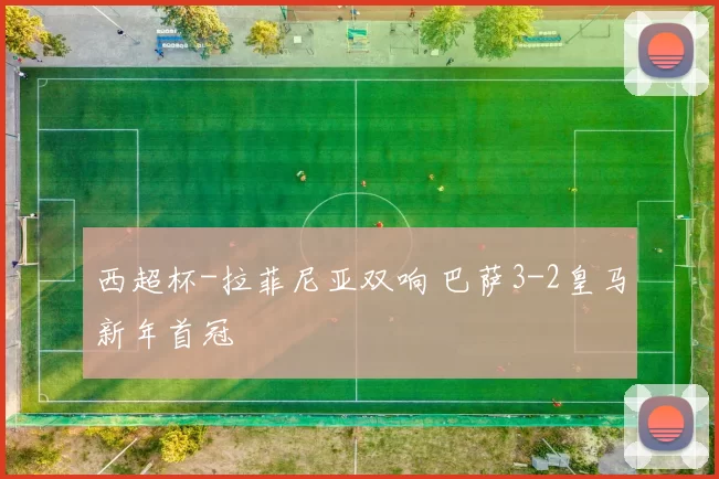 西超杯-拉菲尼亚双响 巴萨3-2皇马新年首冠