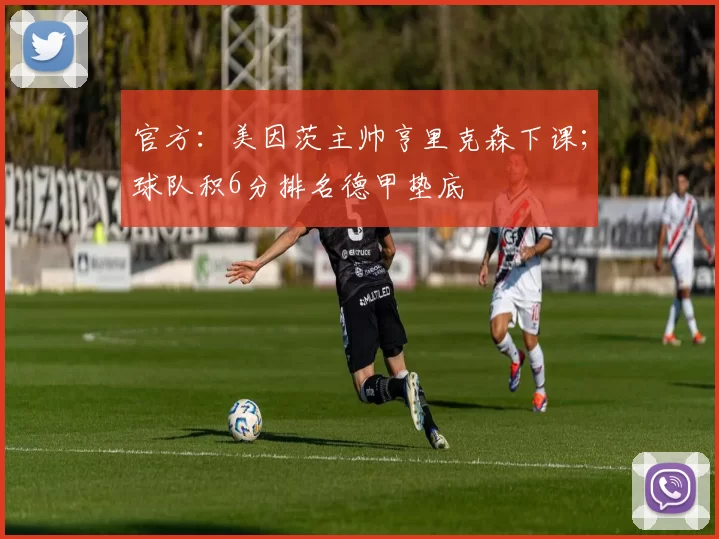 官方：美因茨主帅亨里克森下课；球队积6分排名德甲垫底