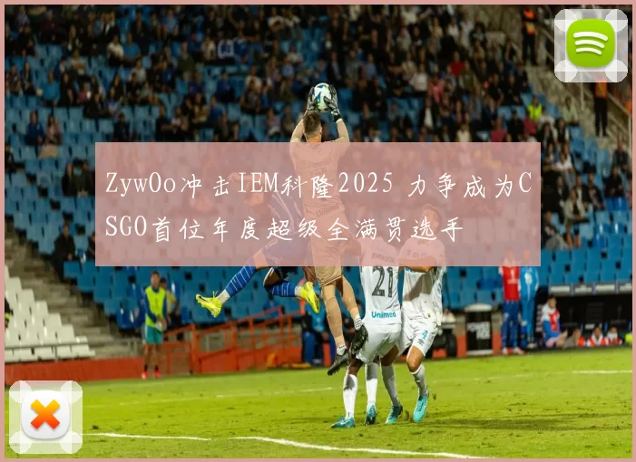 ZywOo冲击IEM科隆2025 力争成为CSGO首位年度超级全满贯选手