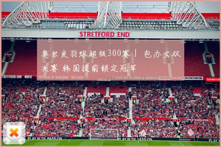 奥尔良羽球超级300赛｜ 包办女双决赛 韩国提前锁定冠军