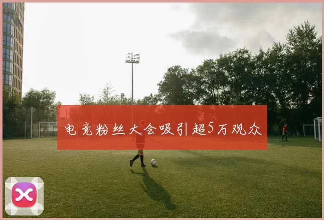 电竞粉丝大会吸引超5万观众