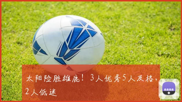 太阳险胜雄鹿！3人优秀5人及格，2人低迷