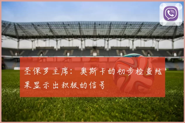圣保罗主席：奥斯卡的初步检查结果显示出积极的信号
