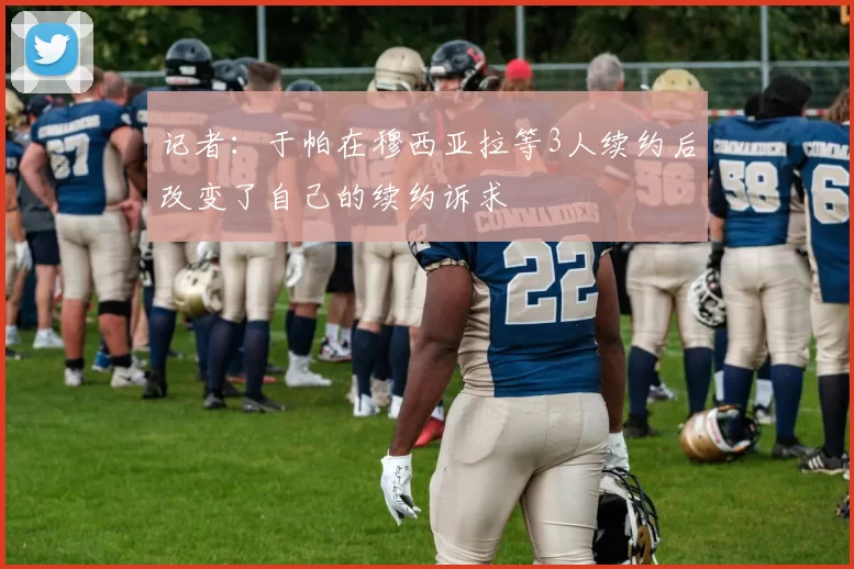 记者：于帕在穆西亚拉等3人续约后改变了自己的续约诉求