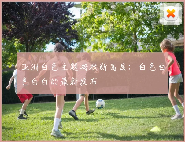 亚洲白色主题游戏新高度：白色白色白白的最新发布