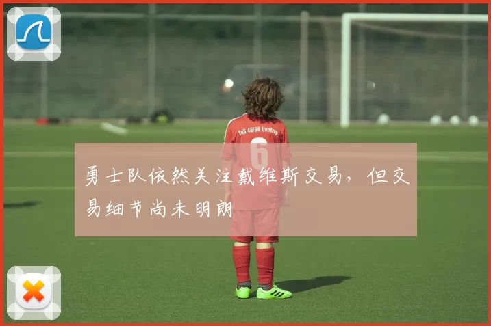 勇士队依然关注戴维斯交易，但交易细节尚未明朗