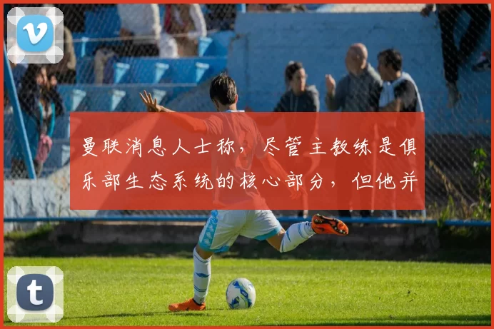 曼联消息人士称，尽管主教练是俱乐部生态系统的核心部分，但他并不凌驾于体系之上，协作性的工作方式和架构对于取得成功至关重要[@TelegraphDucker]。 来源：utdreport