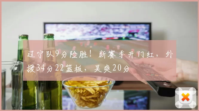 辽宁队9分险胜！新赛季开门红，外援34分22篮板，吴爽20分