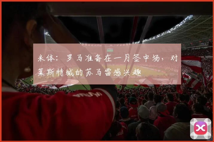 米体：罗马准备在一月签中场，对莱斯特城的苏马雷感兴趣