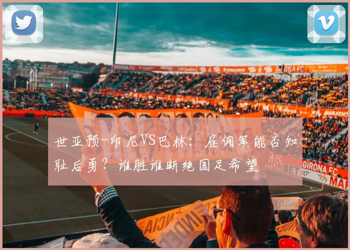世亚预-印尼VS巴林：雇佣军能否知耻后勇？谁胜谁断绝国足希望