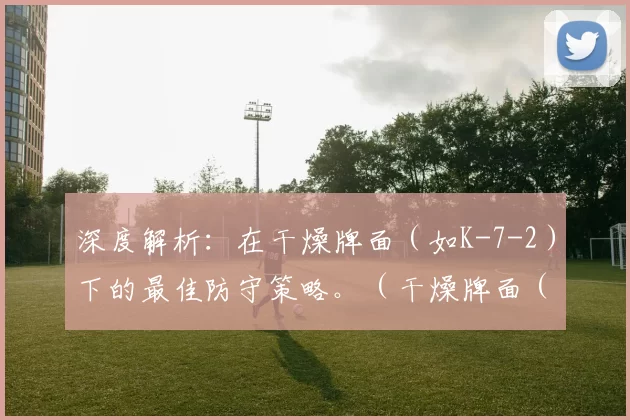 深度解析：在干燥牌面（如K-7-2）下的最佳防守策略。（干燥牌面（如K-7-2）上的最优防守：实战全解）