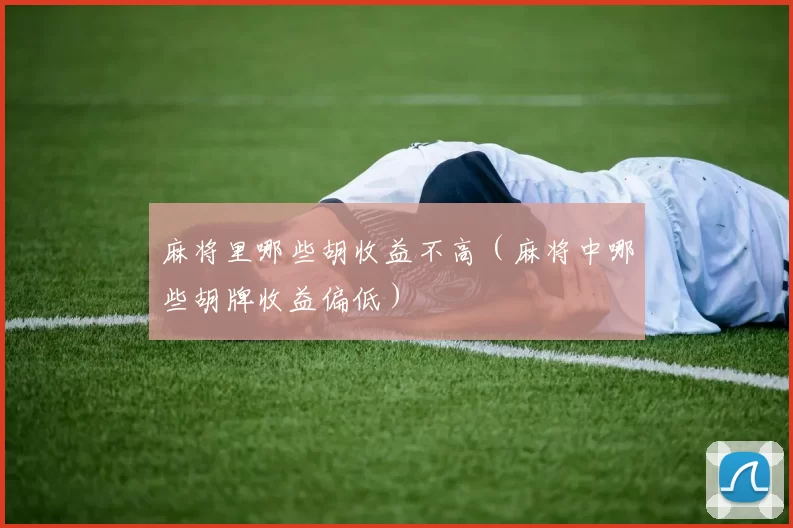 麻将里哪些胡收益不高（麻将中哪些胡牌收益偏低）