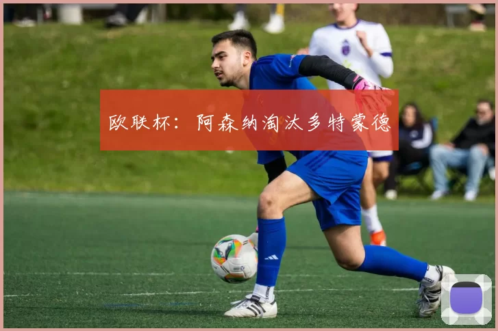 欧联杯：阿森纳淘汰多特蒙德