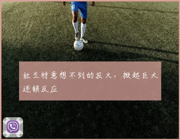 杜兰特意想不到的发火，掀起巨大连锁反应