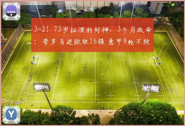 3-2！73岁拉涅利封神，3个月改命：带罗马进欧联16强 意甲9轮不败